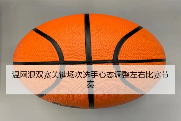 温网混双赛关键场次选手心态调整左右比赛节奏