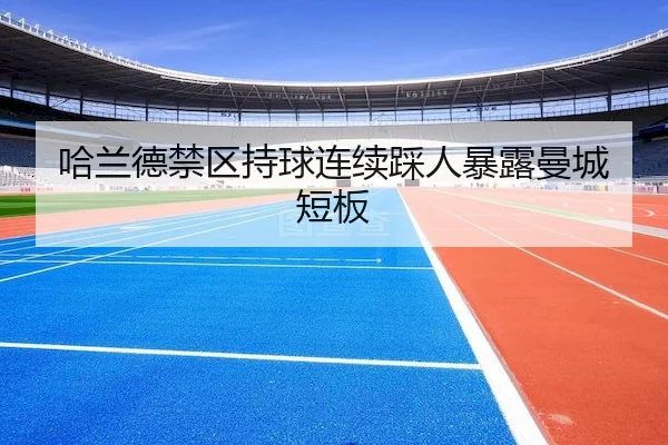 哈兰德禁区持球连续踩人暴露曼城短板